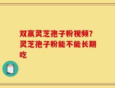 双赢灵芝孢子粉视频？灵芝孢子粉能不能长期吃