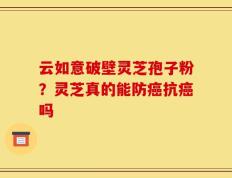 云如意破壁灵芝孢子粉？灵芝真的能防癌抗癌吗