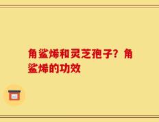 角鲨烯和灵芝孢子？角鲨烯的功效