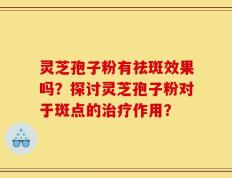 灵芝孢子粉有祛斑效果吗？探讨灵芝孢子粉对于斑点的治疗作用？