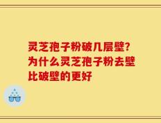 灵芝孢子粉破几层壁？为什么灵芝孢子粉去壁比破壁的更好