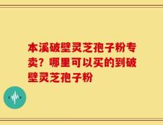 本溪破壁灵芝孢子粉专卖？哪里可以买的到破壁灵芝孢子粉