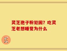 灵芝孢子粉犯困？吃灵芝老想睡觉为什么