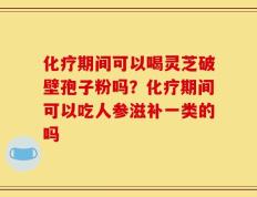 化疗期间可以喝灵芝破壁孢子粉吗？化疗期间可以吃人参滋补一类的吗