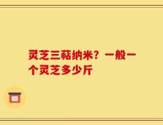 灵芝三萜纳米？一般一个灵芝多少斤
