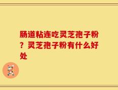 肠道粘连吃灵芝孢子粉？灵芝孢子粉有什么好处
