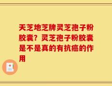 天芝地芝牌灵芝孢子粉胶囊？灵芝孢子粉胶囊是不是真的有抗癌的作用