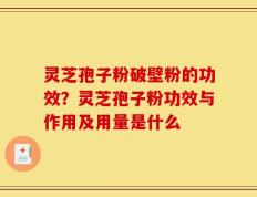 灵芝孢子粉破壁粉的功效？灵芝孢子粉功效与作用及用量是什么