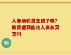 人参汤和灵芝孢子粉？脾胃虚弱能吃人参和灵芝吗