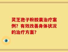 灵芝孢子粉胶囊治疗案例？有效改善身体状况的治疗方案？