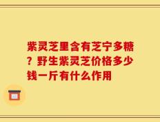 紫灵芝里含有芝宁多糖？野生紫灵芝价格多少钱一斤有什么作用