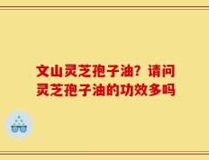 文山灵芝孢子油？请问灵芝孢子油的功效多吗