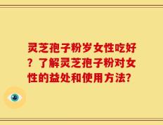 灵芝孢子粉岁女性吃好？了解灵芝孢子粉对女性的益处和使用方法？