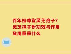 百年极尊堂灵芝孢子？灵芝孢子粉功效与作用及用量是什么