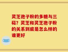 灵芝孢子粉的多糖与三萜？灵芝和灵芝孢子粉的关系到底是怎么样的谁更好