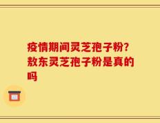 疫情期间灵芝孢子粉？敖东灵芝孢子粉是真的吗