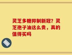 灵芝多糖抑制新冠？灵芝孢子油这么贵，真的值得买吗