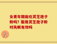 女更年期能吃灵芝孢子粉吗？服用灵芝孢子粉对失眠有效吗