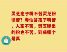 灵芝孢子粉不苦灵芝粉很苦？寿仙谷孢子粉苦，人家不苦，灵芝弹出的粉也不苦，到底哪个是真