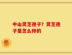 中山灵芝孢子？灵芝孢子是怎么样的