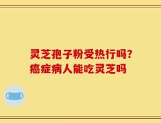 灵芝孢子粉受热行吗？癌症病人能吃灵芝吗