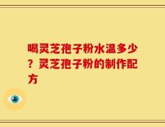 喝灵芝孢子粉水温多少？灵芝孢子粉的制作配方
