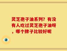 灵芝孢子油系列？有没有人吃过灵芝孢子油呀，哪个牌子比较好呢