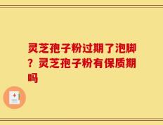 灵芝孢子粉过期了泡脚？灵芝孢子粉有保质期吗
