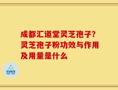 成都汇道堂灵芝孢子？灵芝孢子粉功效与作用及用量是什么