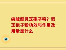 尖峰健灵芝孢子粉？灵芝孢子粉功效与作用及用量是什么