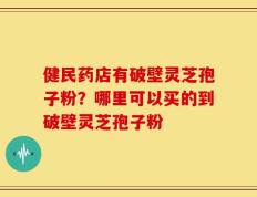 健民药店有破壁灵芝孢子粉？哪里可以买的到破壁灵芝孢子粉