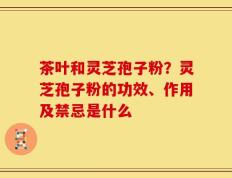 茶叶和灵芝孢子粉？灵芝孢子粉的功效、作用及禁忌是什么