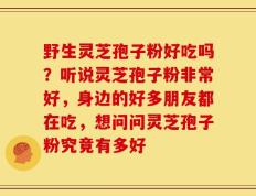 野生灵芝孢子粉好吃吗？听说灵芝孢子粉非常好，身边的好多朋友都在吃，想问问灵芝孢子粉究竟有多好