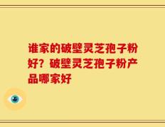 谁家的破壁灵芝孢子粉好？破壁灵芝孢子粉产品哪家好
