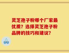 灵芝孢子粉哪个厂家最优质？选择灵芝孢子粉品牌的技巧和建议？