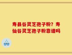 寿县谷灵芝孢子粉？寿仙谷灵芝孢子粉靠谱吗