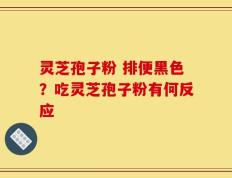 灵芝孢子粉 排便黑色？吃灵芝孢子粉有何反应