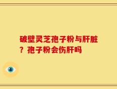 破壁灵芝孢子粉与肝脏？孢子粉会伤肝吗