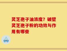灵芝孢子油浓度？破壁灵芝孢子粉的功效与作用有哪些