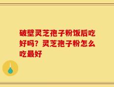 破壁灵芝孢子粉饭后吃好吗？灵芝孢子粉怎么吃最好