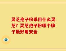 灵芝孢子粉采用什么灵芝？灵芝孢子粉哪个牌子最好用安全