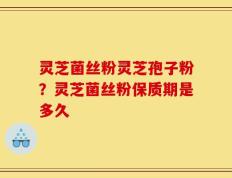 灵芝菌丝粉灵芝孢子粉？灵芝菌丝粉保质期是多久