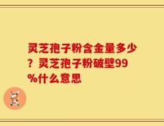 灵芝孢子粉含金量多少？灵芝孢子粉破壁99%什么意思