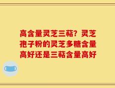 高含量灵芝三萜？灵芝孢子粉的灵芝多糖含量高好还是三萜含量高好
