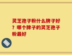 灵芝孢子粉什么牌子好？哪个牌子的灵芝孢子粉最好
