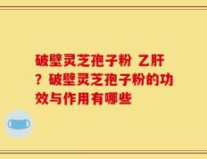 破壁灵芝孢子粉 乙肝？破壁灵芝孢子粉的功效与作用有哪些