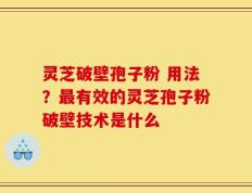 灵芝破壁孢子粉 用法？最有效的灵芝孢子粉破壁技术是什么