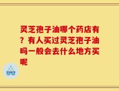 灵芝孢子油哪个药店有？有人买过灵芝孢子油吗一般会去什么地方买呢