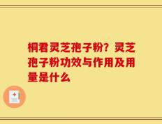 桐君灵芝孢子粉？灵芝孢子粉功效与作用及用量是什么