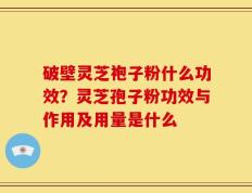 破壁灵芝袍子粉什么功效？灵芝孢子粉功效与作用及用量是什么